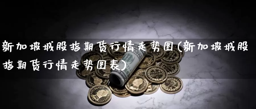 新加坡城股指期货行情走势图(新加坡城股指期货行情走势图表)_https://www.wjxxbs.com_外汇直播室_第1张