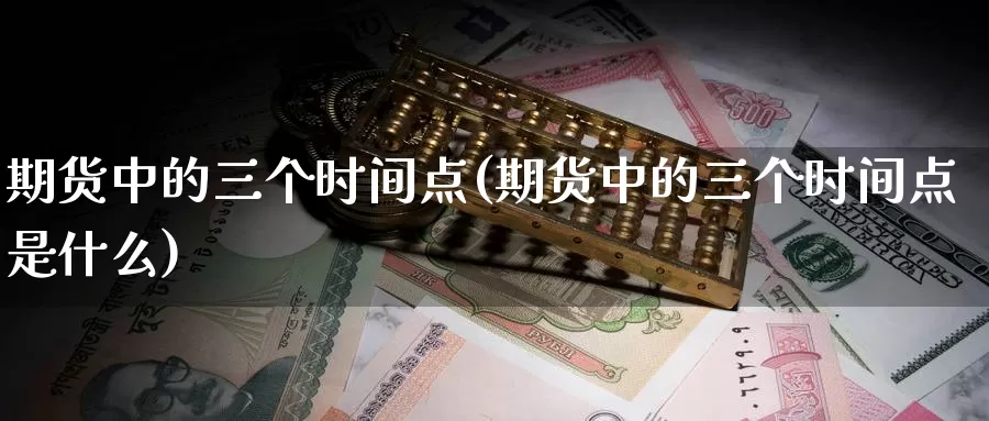 期货中的三个时间点(期货中的三个时间点是什么)_https://www.wjxxbs.com_外汇直播室_第1张