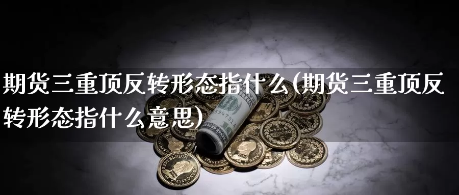 期货三重顶反转形态指什么(期货三重顶反转形态指什么意思)_https://www.wjxxbs.com_外汇行情_第1张