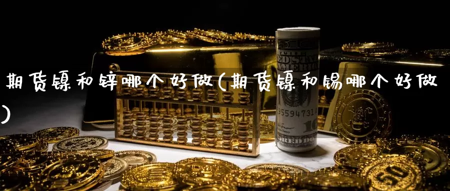 期货镍和锌哪个好做(期货镍和锡哪个好做)_https://www.wjxxbs.com_期货入门_第1张