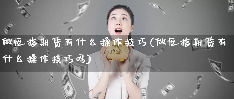 做恒指期货有什么操作技巧(做恒指期货有什么操作技巧吗)_https://www.wjxxbs.com_期货入门_第1张