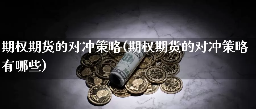 期权期货的对冲策略(期权期货的对冲策略有哪些)_https://www.wjxxbs.com_期货入门_第1张