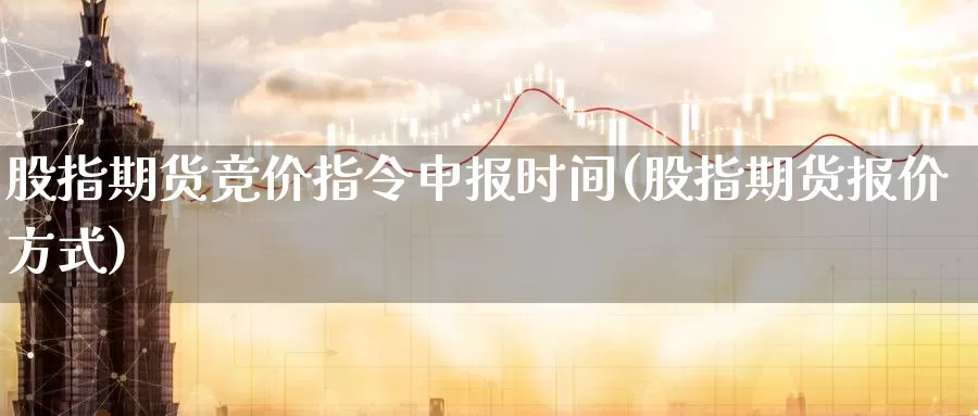 股指期货竞价指令申报时间(股指期货报价方式)_https://www.wjxxbs.com_外汇行情_第1张