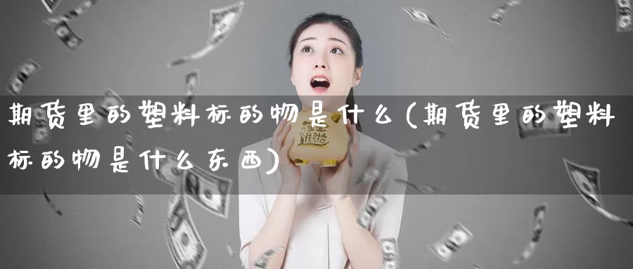 期货里的塑料标的物是什么(期货里的塑料标的物是什么东西)_https://www.wjxxbs.com_外汇直播室_第1张