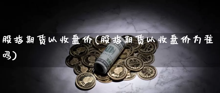 股指期货以收盘价(股指期货以收盘价为准吗)_https://www.wjxxbs.com_期货入门_第1张