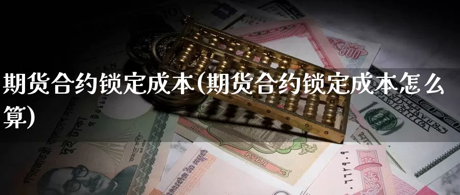 期货合约锁定成本(期货合约锁定成本怎么算)_https://www.wjxxbs.com_期货入门_第1张