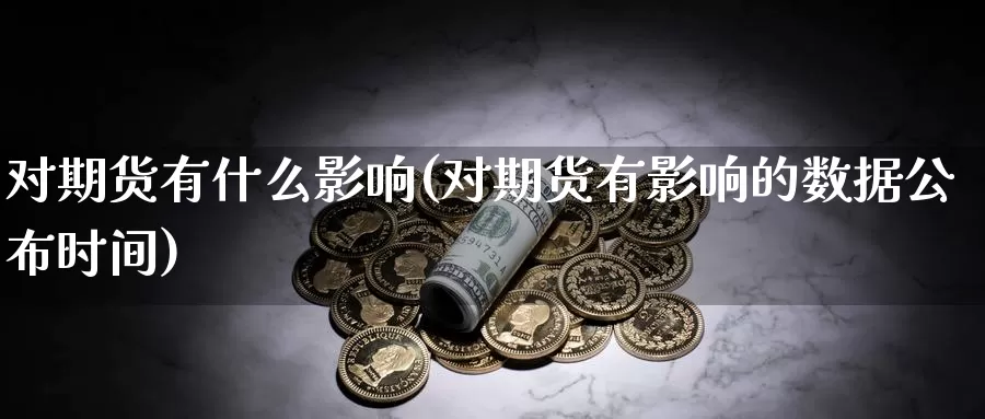 对期货有什么影响(对期货有影响的数据公布时间)_https://www.wjxxbs.com_外汇行情_第1张