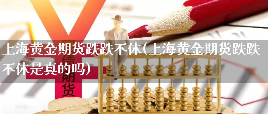 上海黄金期货跌跌不休(上海黄金期货跌跌不休是真的吗)_https://www.wjxxbs.com_外汇行情_第1张