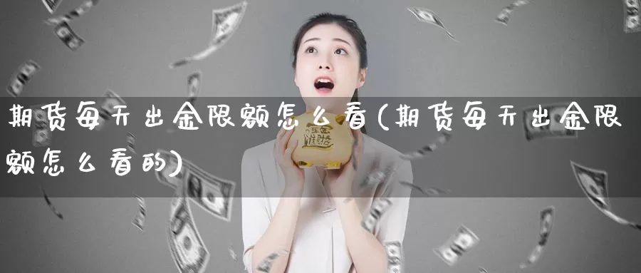 期货每天出金限额怎么看(期货每天出金限额怎么看的)_https://www.wjxxbs.com_期货入门_第1张