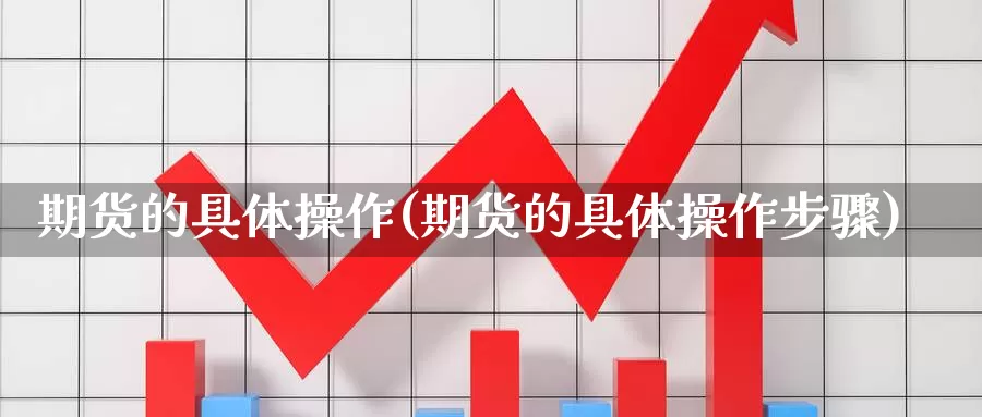 期货的具体操作(期货的具体操作步骤)_https://www.wjxxbs.com_期货入门_第1张