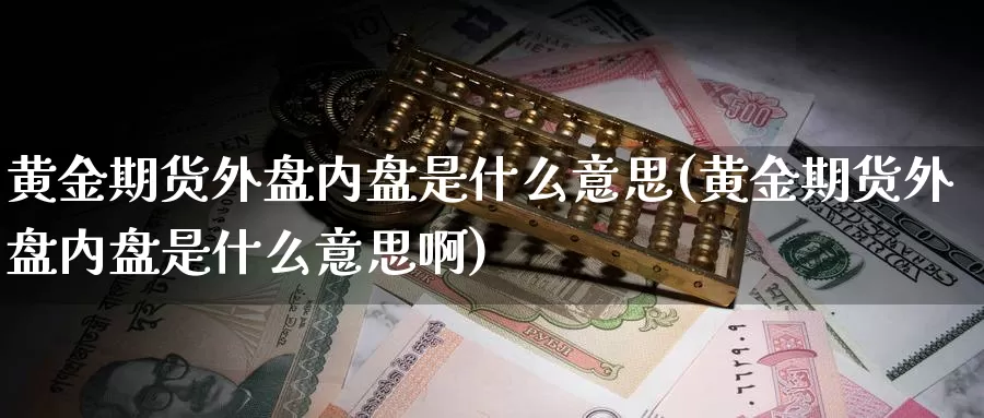 黄金期货外盘内盘是什么意思(黄金期货外盘内盘是什么意思啊)_https://www.wjxxbs.com_期货入门_第1张