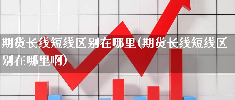 期货长线短线区别在哪里(期货长线短线区别在哪里啊)_https://www.wjxxbs.com_外汇行情_第1张