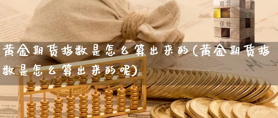 黄金期货指数是怎么算出来的(黄金期货指数是怎么算出来的呢)_https://www.wjxxbs.com_外汇直播室_第1张