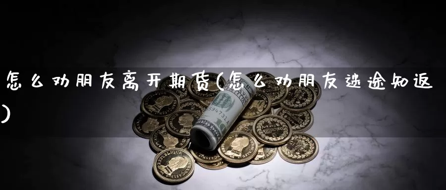 怎么劝朋友离开期货(怎么劝朋友迷途知返)_https://www.wjxxbs.com_外汇直播室_第1张