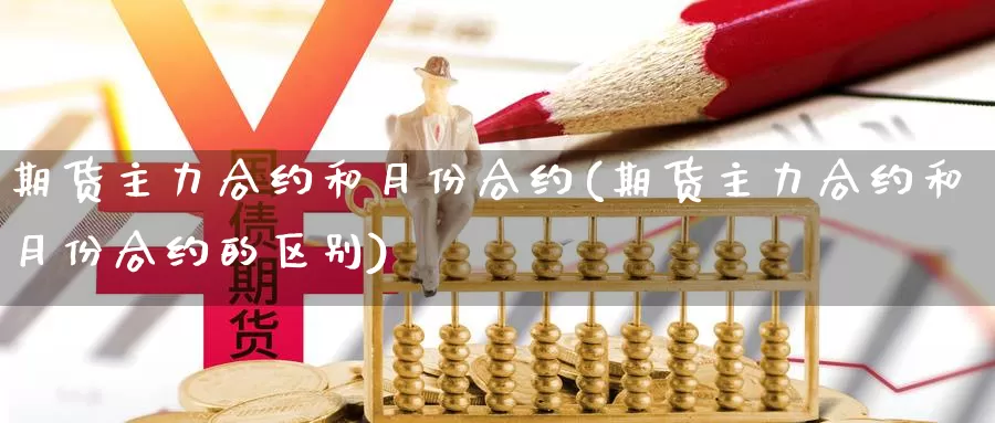 期货主力合约和月份合约(期货主力合约和月份合约的区别)_https://www.wjxxbs.com_外汇直播室_第1张