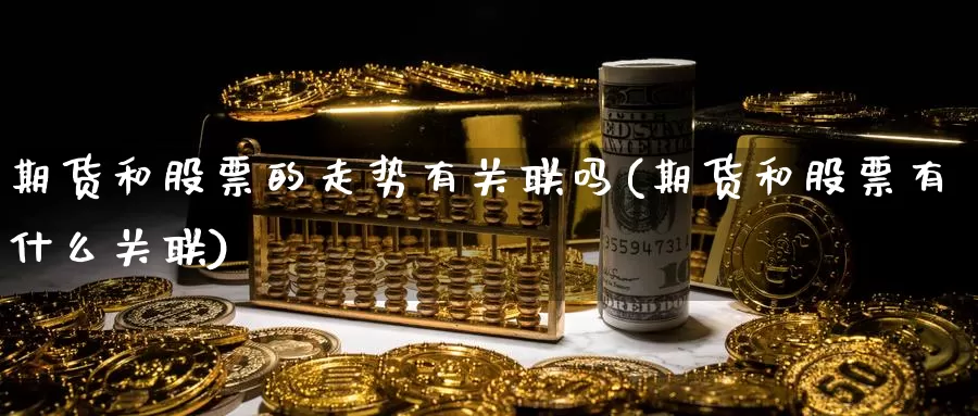 期货和股票的走势有关联吗(期货和股票有什么关联)_https://www.wjxxbs.com_外汇直播室_第1张