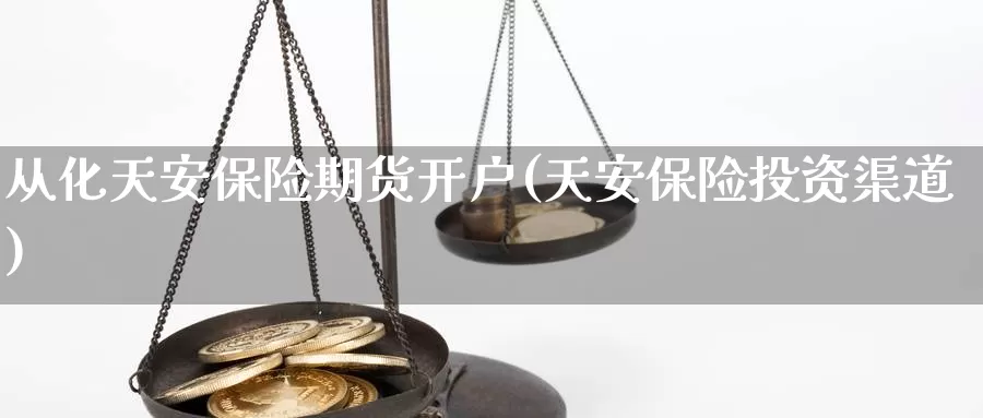 从化天安保险期货开户(天安保险投资渠道)_https://www.wjxxbs.com_期货入门_第1张