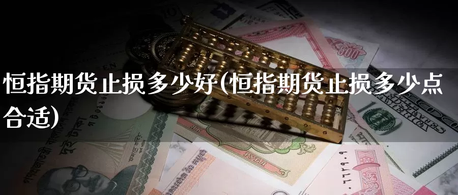 恒指期货止损多少好(恒指期货止损多少点合适)_https://www.wjxxbs.com_外汇直播室_第1张