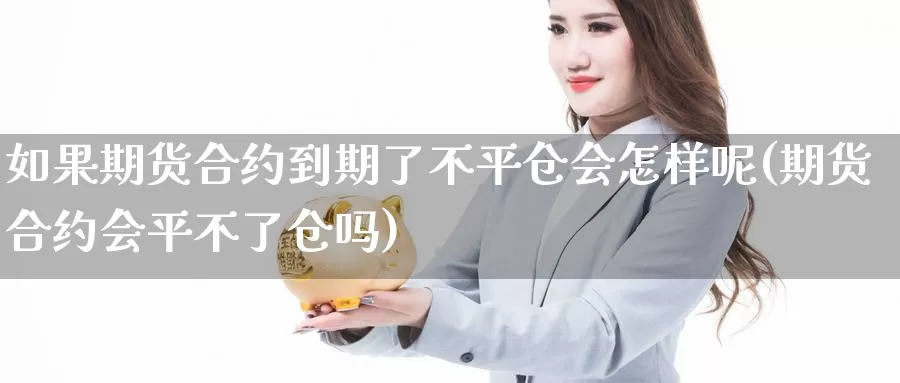 如果期货合约到期了不平仓会怎样呢(期货合约会平不了仓吗)_https://www.wjxxbs.com_外汇直播室_第1张