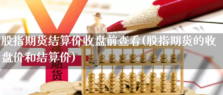 股指期货结算价收盘前查看(股指期货的收盘价和结算价)_https://www.wjxxbs.com_外汇行情_第1张