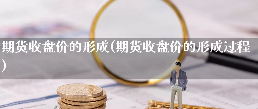 期货收盘价的形成(期货收盘价的形成过程)_https://www.wjxxbs.com_外汇行情_第1张