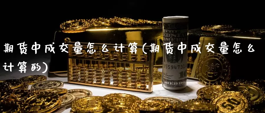 期货中成交量怎么计算(期货中成交量怎么计算的)_https://www.wjxxbs.com_期货入门_第1张