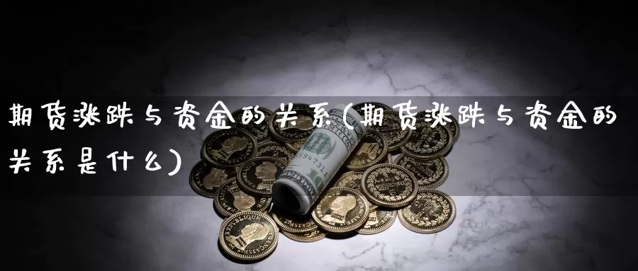 期货涨跌与资金的关系(期货涨跌与资金的关系是什么)_https://www.wjxxbs.com_期货入门_第1张