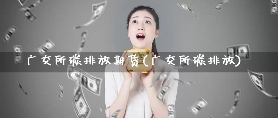 广交所碳排放期货(广交所碳排放)_https://www.wjxxbs.com_期货入门_第1张