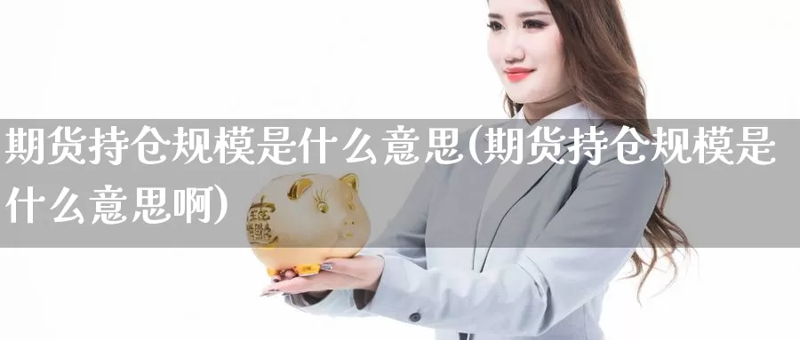 期货持仓规模是什么意思(期货持仓规模是什么意思啊)_https://www.wjxxbs.com_外汇直播室_第1张