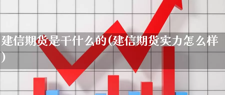 建信期货是干什么的(建信期货实力怎么样)_https://www.wjxxbs.com_期货入门_第1张