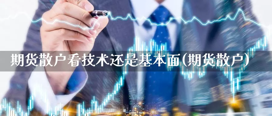 期货散户看技术还是基本面(期货散户)_https://www.wjxxbs.com_外汇行情_第1张