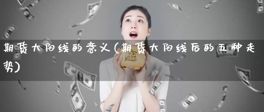 期货大阳线的意义(期货大阳线后的五种走势)_https://www.wjxxbs.com_外汇行情_第1张