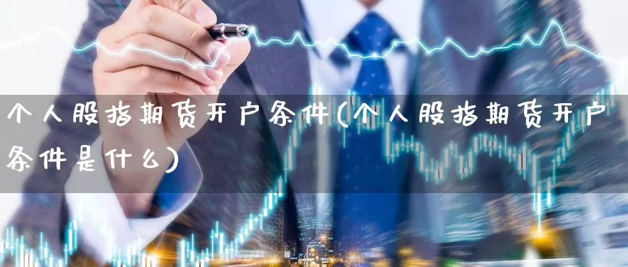 个人股指期货开户条件(个人股指期货开户条件是什么)_https://www.wjxxbs.com_外汇直播室_第1张