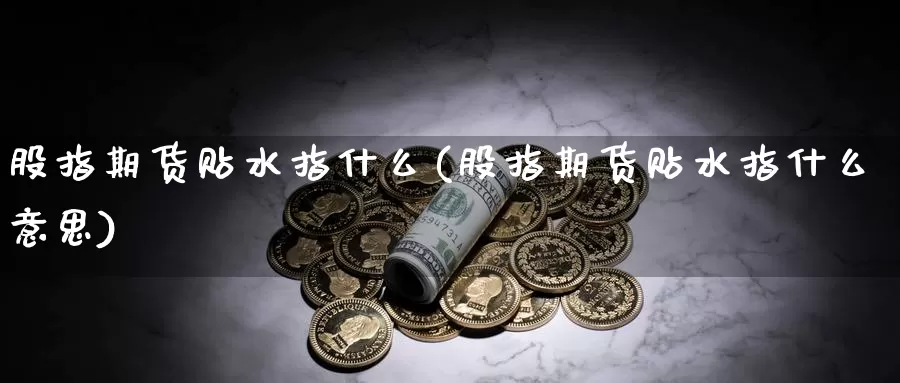 股指期货贴水指什么(股指期货贴水指什么意思)_https://www.wjxxbs.com_外汇行情_第1张