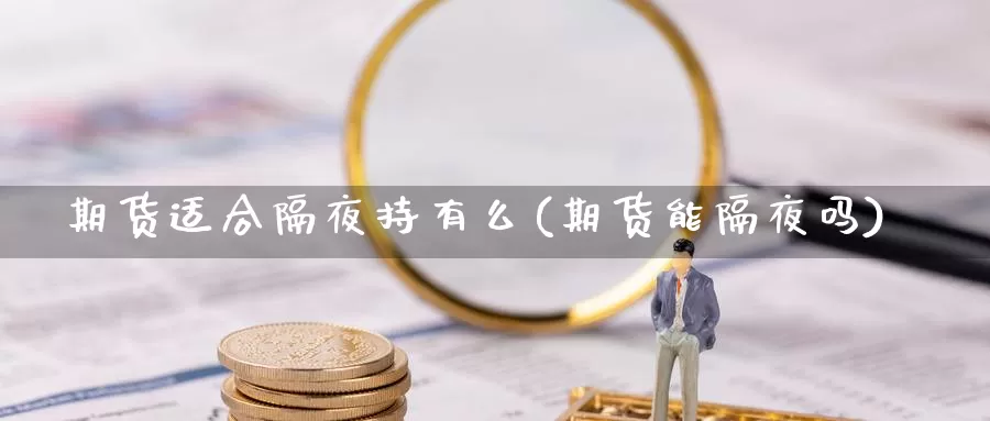 期货适合隔夜持有么(期货能隔夜吗)_https://www.wjxxbs.com_外汇行情_第1张