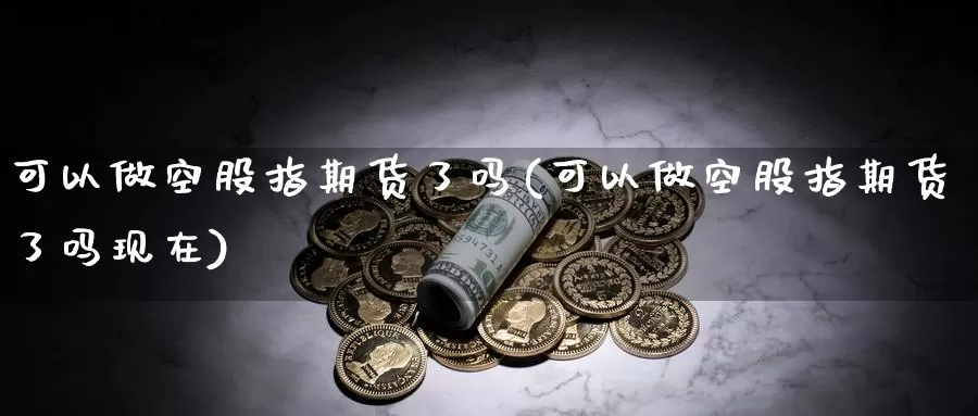 可以做空股指期货了吗(可以做空股指期货了吗现在)_https://www.wjxxbs.com_外汇行情_第1张