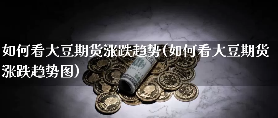 如何看大豆期货涨跌趋势(如何看大豆期货涨跌趋势图)_https://www.wjxxbs.com_期货入门_第1张