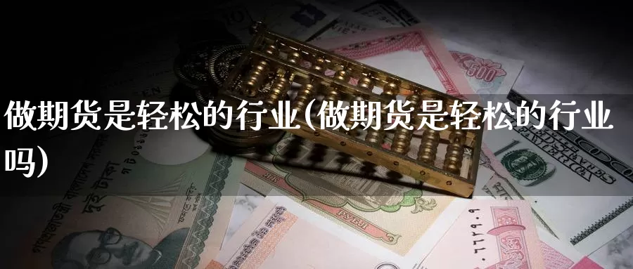 做期货是轻松的行业(做期货是轻松的行业吗)_https://www.wjxxbs.com_外汇行情_第1张