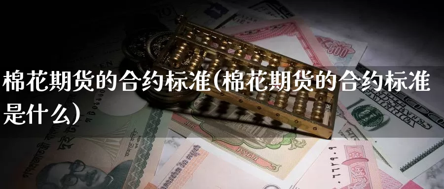 棉花期货的合约标准(棉花期货的合约标准是什么)_https://www.wjxxbs.com_外汇直播室_第1张