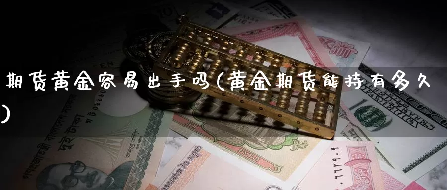 期货黄金容易出手吗(黄金期货能持有多久)_https://www.wjxxbs.com_期货入门_第1张