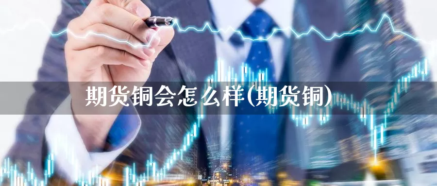 期货铜会怎么样(期货铜)_https://www.wjxxbs.com_期货入门_第1张