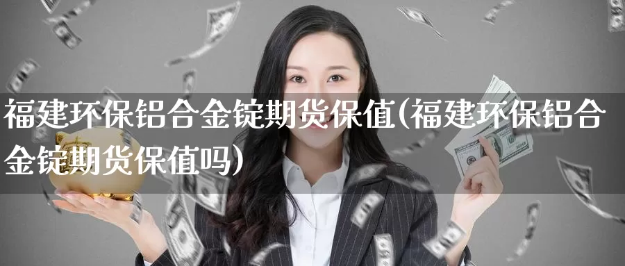 福建环保铝合金锭期货保值(福建环保铝合金锭期货保值吗)_https://www.wjxxbs.com_外汇行情_第1张