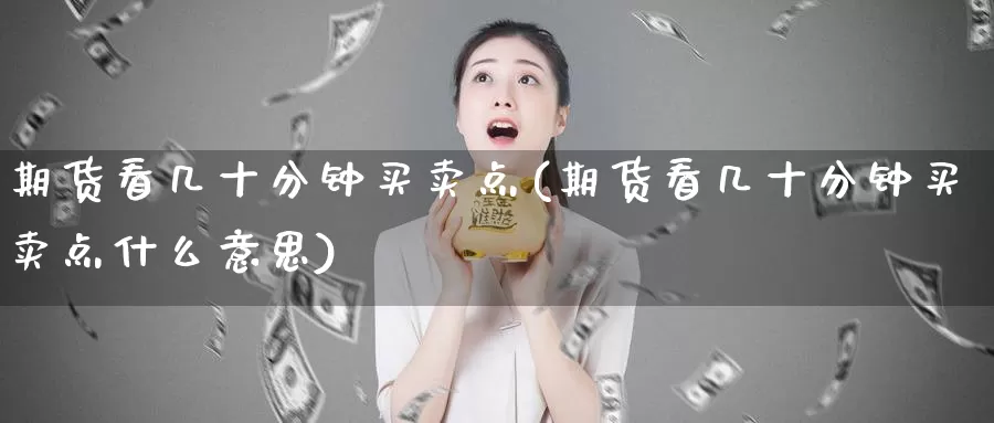 期货看几十分钟买卖点(期货看几十分钟买卖点什么意思)_https://www.wjxxbs.com_外汇直播室_第1张