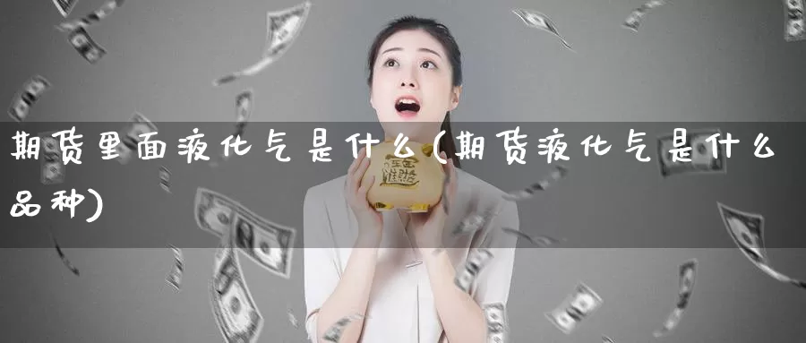 期货里面液化气是什么(期货液化气是什么品种)_https://www.wjxxbs.com_外汇直播室_第1张