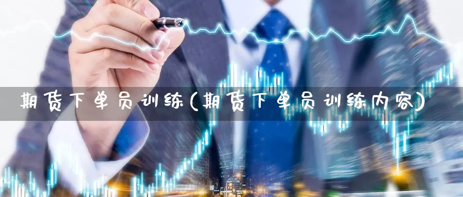 期货下单员训练(期货下单员训练内容)_https://www.wjxxbs.com_期货入门_第1张