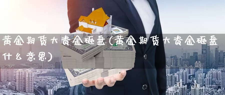 黄金期货大资金砸盘(黄金期货大资金砸盘什么意思)_https://www.wjxxbs.com_外汇行情_第1张