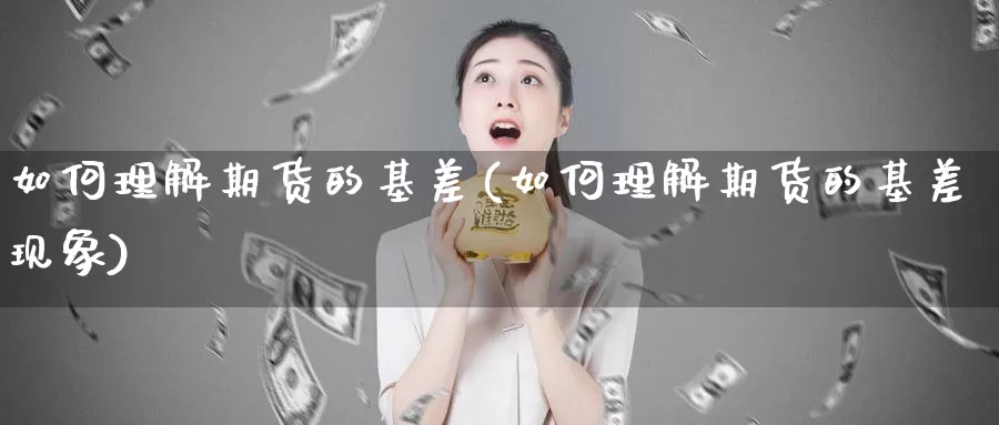 如何理解期货的基差(如何理解期货的基差现象)_https://www.wjxxbs.com_外汇行情_第1张