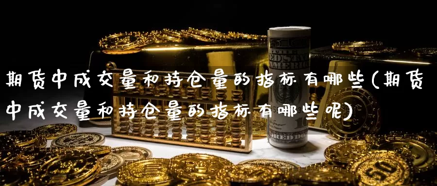 期货中成交量和持仓量的指标有哪些(期货中成交量和持仓量的指标有哪些呢)_https://www.wjxxbs.com_外汇直播室_第1张