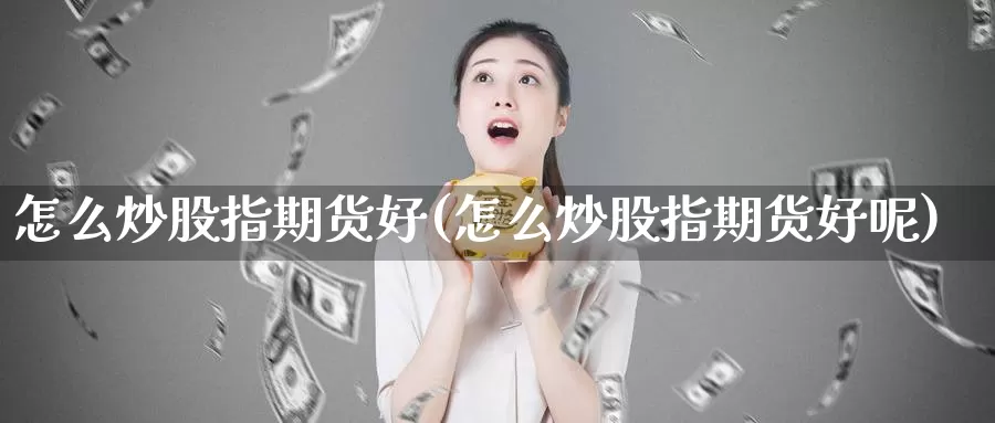 怎么炒股指期货好(怎么炒股指期货好呢)_https://www.wjxxbs.com_期货入门_第1张