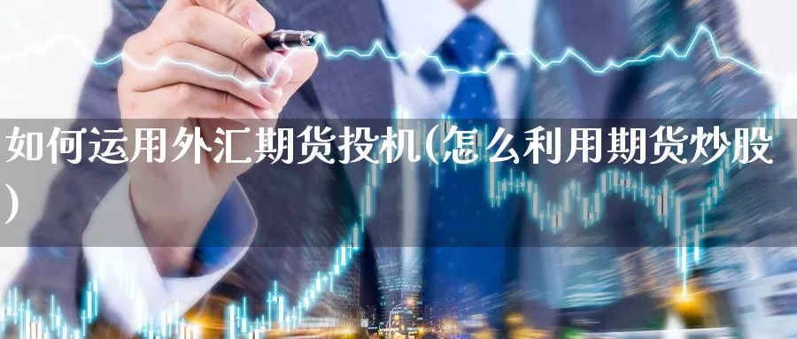 如何运用外汇期货投机(怎么利用期货炒股)_https://www.wjxxbs.com_期货入门_第1张